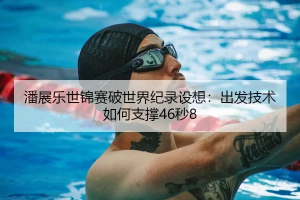 潘展乐世锦赛破世界纪录设想：出发技术如何支撑46秒8
