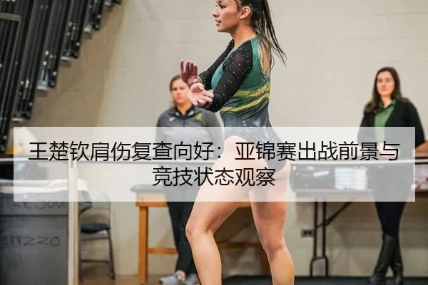 王楚钦肩伤复查向好：亚锦赛出战前景与竞技状态观察